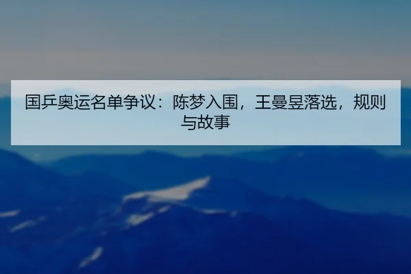 国乒奥运名单争议：陈梦入围，王曼昱落选，规则与故事 - leyu
